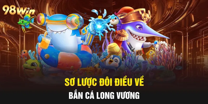 BẮN CÁ LONG VƯƠNG - SĂN THƯỞNG ĐẠI DƯƠNG CÙNG VỚI 98WIN 5 Sơ lược đôi điều về bắn cá Long Vương