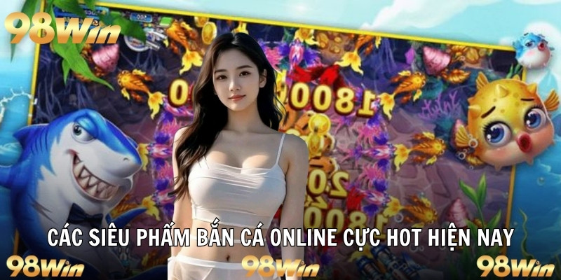 BẮN CÁ ĐỔI THƯỞNG - SĂN QUÀ ĐÃ TAY, ĐỔI VẬN MAY CÙNG 98WIN 6 Các siêu phẩm bắn cá online cực hot hiện nay