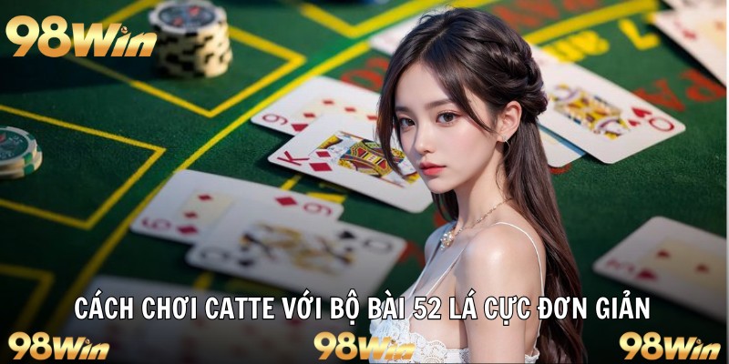 CÁCH CHƠI CATTE HIỆU QUẢ VÀ DỄ HIỂU CHO NEWBIE TẠI 98WIN 5 Cách chơi catte với bộ bài 52 lá cực đơn giản
