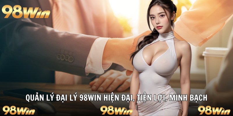 Quản lý đại lý 98win hiện đại, tiện lợi, minh bạch